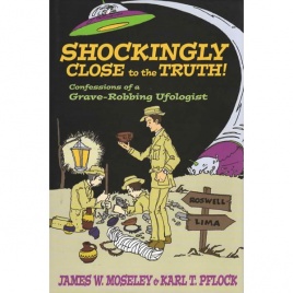 Moseley, James W. & Pflock, Karl T.: Shockingly close to the truth! Confessions of a grave-robbing ufologist