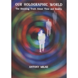 Milne, Antony: Our holographic world: the shocking truth about time and reality (Sc)
