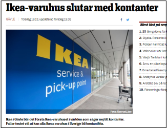 IKEA meddelade för en vecka sedan att man provar ett varuhus utan kontanter. Faller detta väl ut kommer man sluta helt med kontanter. Källa: Smålandsposten:http://www.smp.se/nyheter/ikea-varuhus-sluta IKEA meddelade för en vecka sedan att man provar ett varuhus utan kontanter. Faller detta väl ut kommer man sluta helt med kontanter. Källa: Smålandsposten:http://www.smp.se/nyheter/ikea-varuhus-sluta