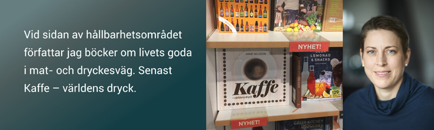 Vid sidan av hållbarhetsområdet författar Anne Nilsson böcker om livets goda i mat- och dryckesväg. Senast Kaffe – världens dryck. Vid sidan av hållbarhetsområdet författar Anne Nilsson böcker om livets goda i mat- och dryckesväg. Senast Kaffe – världens dryck.